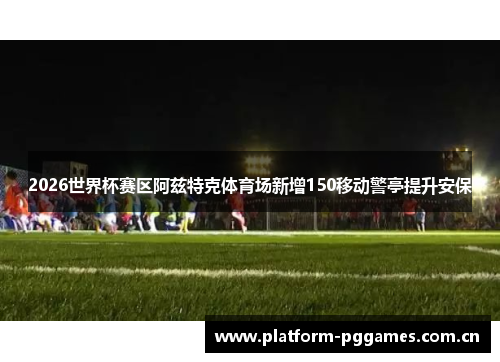 2026世界杯赛区阿兹特克体育场新增150移动警亭提升安保 2026世界杯赛区阿兹特克体育场新增150移动警亭提升安保