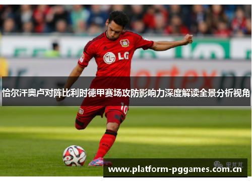 恰尔汗奥卢对阵比利时德甲赛场攻防影响力深度解读全景分析视角 恰尔汗奥卢对阵比利时德甲赛场攻防影响力深度解读全景分析视角