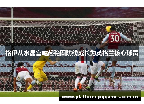 格伊从水晶宫崛起稳固防线成长为英格兰核心球员