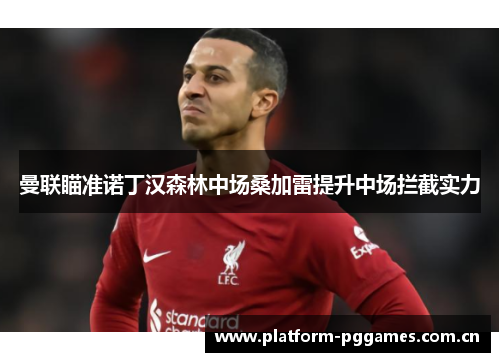 曼联瞄准诺丁汉森林中场桑加雷提升中场拦截实力 曼联瞄准诺丁汉森林中场桑加雷提升中场拦截实力